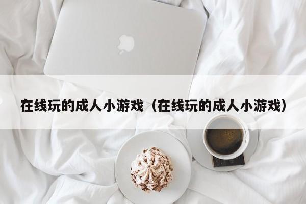 在线玩的成人小游戏(在线玩的成人小游戏)