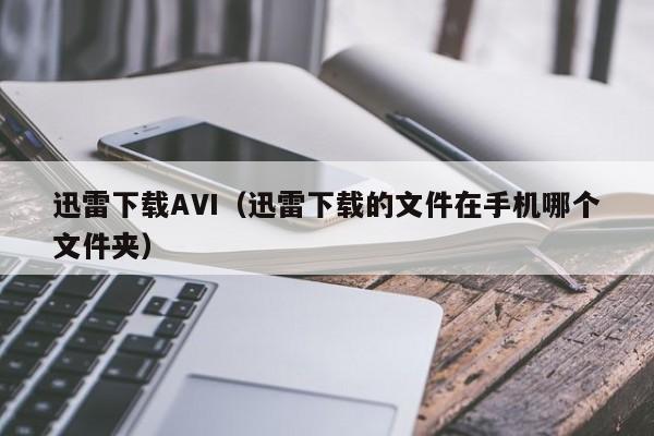 迅雷下载AVI(迅雷下载的文件在手机哪个文件夹)