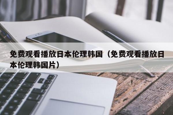 免费观看播放日本伦理韩国(免费观看播放日本伦理韩国片)