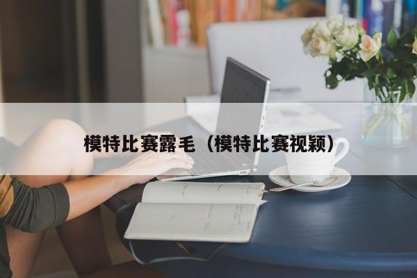 模特比赛露毛(模特比赛视颖)