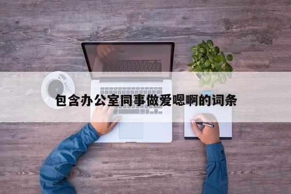 包含办公室同事做爱嗯啊的词条