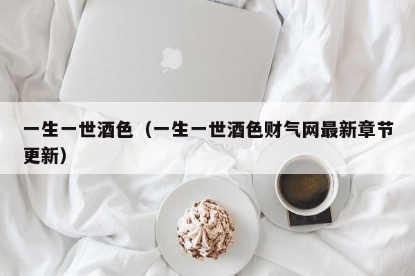一生一世酒色(一生一世酒色财气网最新章节更新)