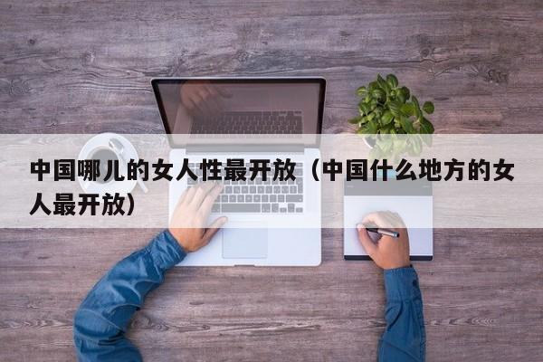 中国哪儿的女人性最开放(中国什么地方的女人最开放)