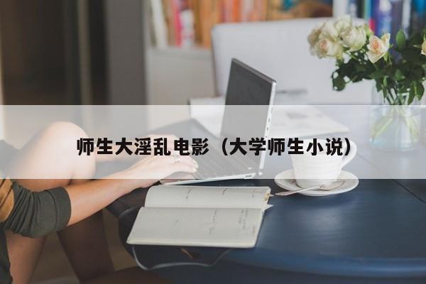 师生大淫乱电影(大学师生小说)
