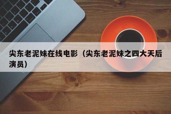 尖东老泥妹在线电影(尖东老泥妹之四大天后演员)