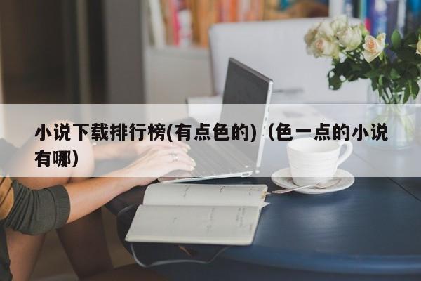 小说下载排行榜(有点色的)(色一点的小说有哪)