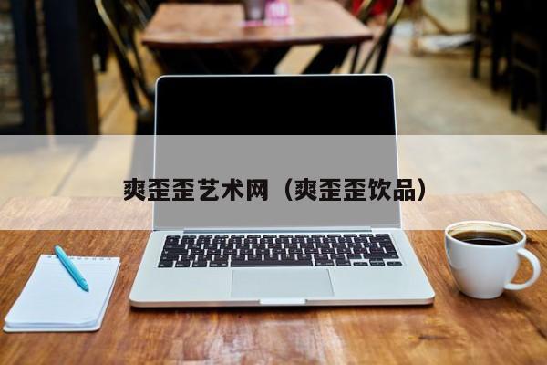 爽歪歪艺术网(爽歪歪饮品)