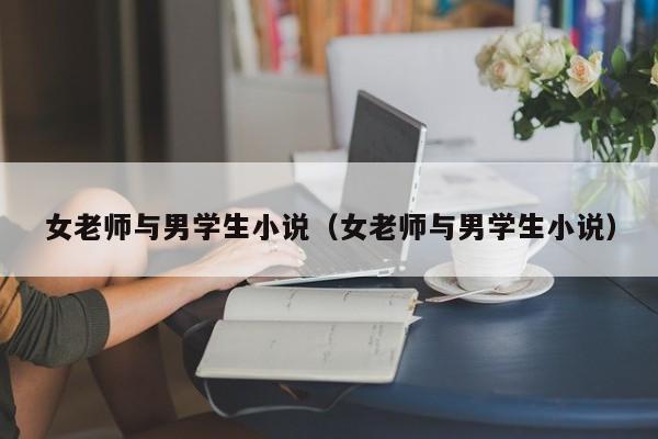 女老师与男学生小说(女老师与男学生小说)