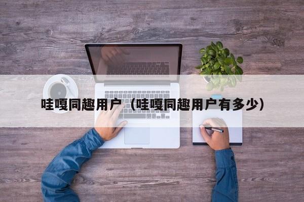 哇嘎同趣用户(哇嘎同趣用户有多少)