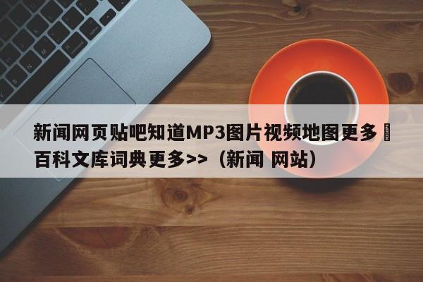 新闻网页贴吧知道MP3图片视频地图更多▼百科文库词典更多>>(新闻 网站)