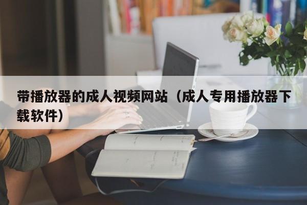 带播放器的成人视频网站(成人专用播放器下载软件)