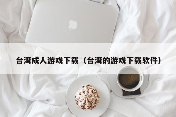 台湾成人游戏下载(台湾的游戏下载软件)