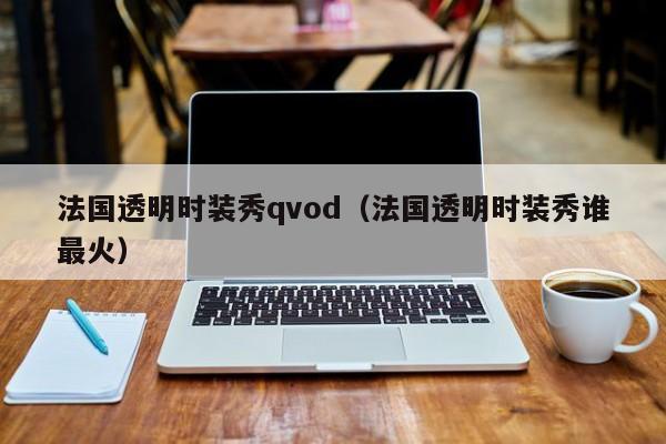法国透明时装秀qvod(法国透明时装秀谁最火)