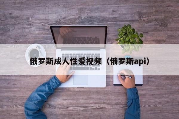 俄罗斯成人性爱视频(俄罗斯api)
