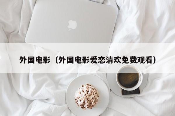 外国电影(外国电影爱恋清欢免费观看)