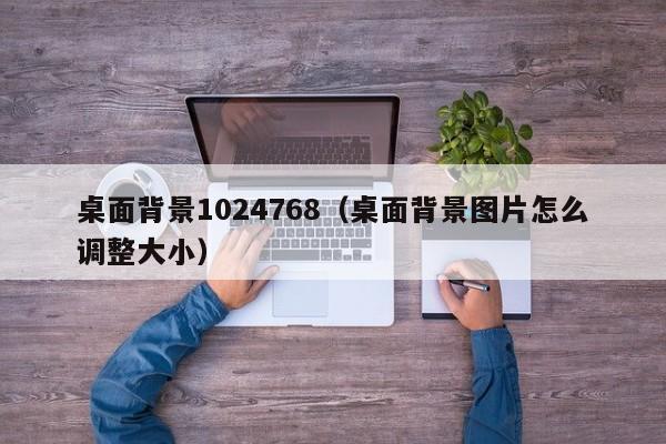 桌面背景1024768(桌面背景图片怎么调整大小)