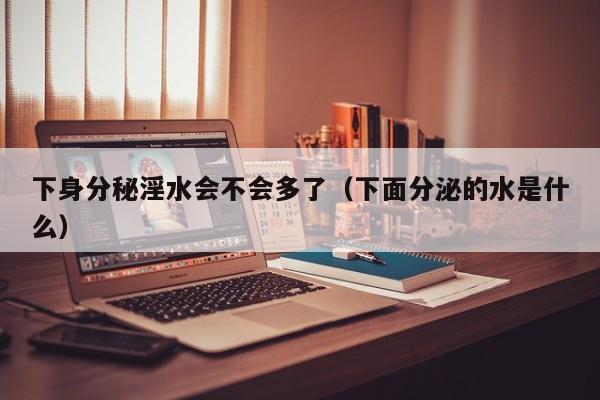 下身分秘淫水会不会多了(下面分泌的水是什么)