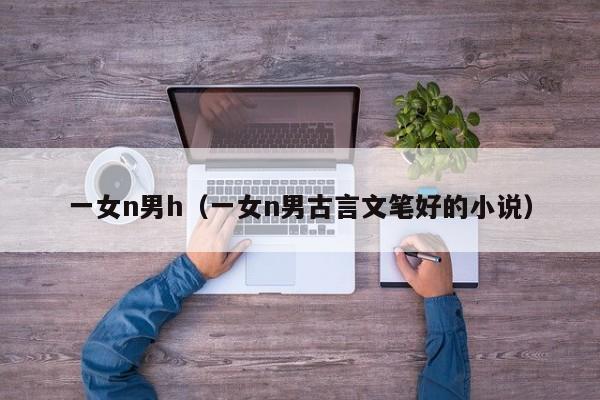 一女n男h(一女n男古言文笔好的小说)