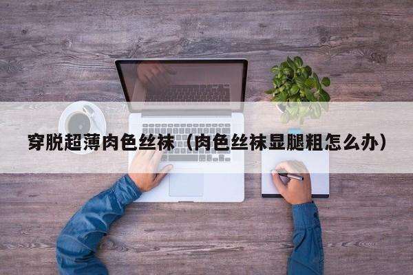 穿脱超薄肉色丝袜(肉色丝袜显腿粗怎么办)