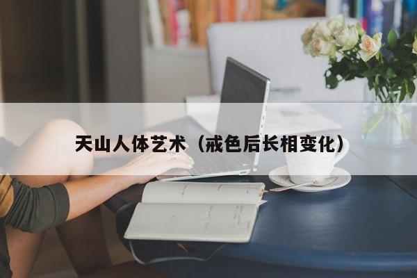 天山人体艺术(戒色后长相变化)
