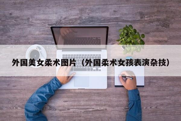 外国美女柔术图片(外国柔术女孩表演杂技)