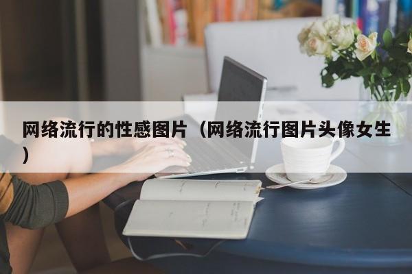 网络流行的性感图片(网络流行图片头像女生)