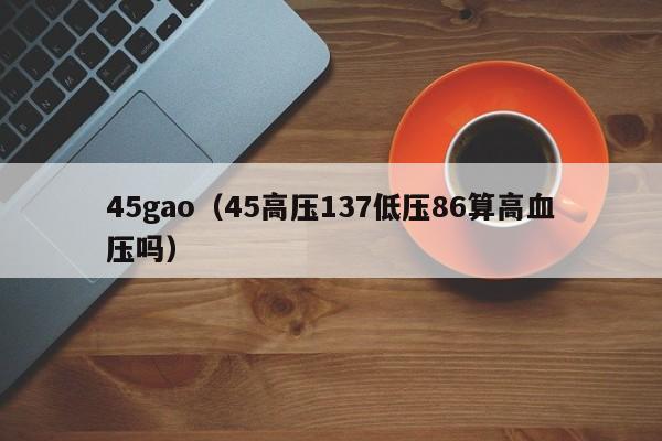 45gao(45高压137低压86算高血压吗)