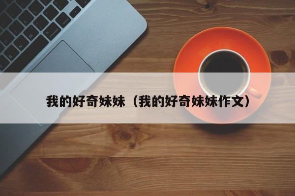 我的好奇妹妹(我的好奇妹妹作文)