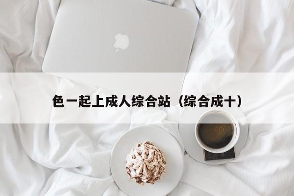 色一起上成人综合站(综合成十)