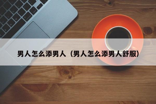 男人怎么添男人(男人怎么添男人舒服)