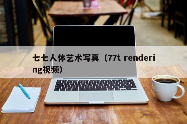 七七人体艺术写真(77t rendering视频)