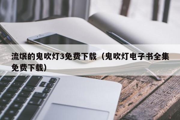 流氓的鬼吹灯3免费下载(鬼吹灯电子书全集免费下载)