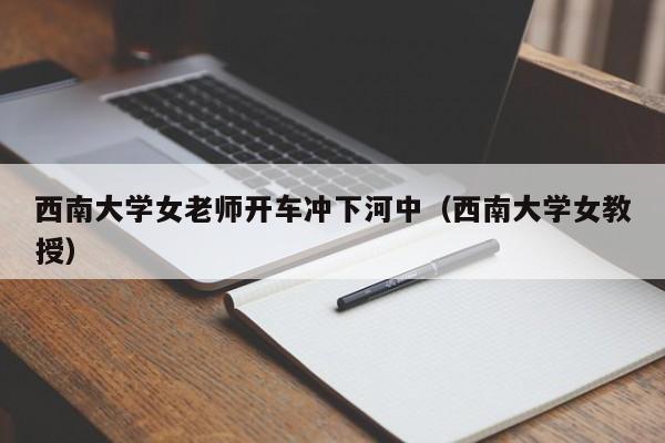 西南大学女老师开车冲下河中(西南大学女教授)