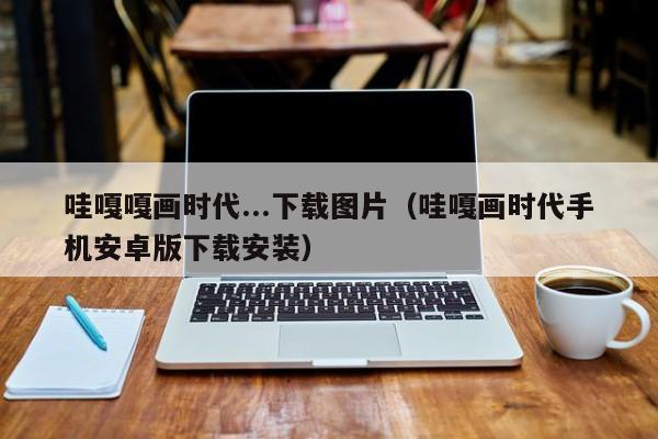 哇嘎嘎画时代...下载图片(哇嘎画时代手机安卓版下载安装)