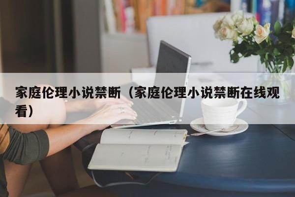 家庭伦理小说禁断(家庭伦理小说禁断在线观看)