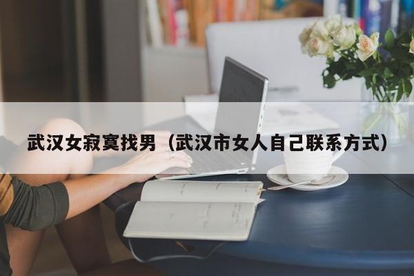 武汉女寂寞找男(武汉市女人自己联系方式)