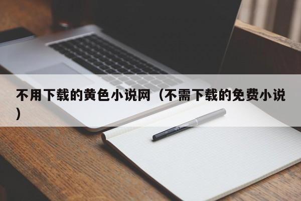 不用下载的黄色小说网(不需下载的免费小说)
