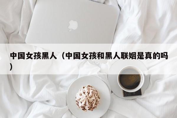 中国女孩黑人(中国女孩和黑人联姻是真的吗)
