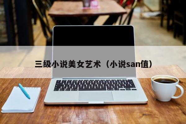 三级小说美女艺术(小说san值)