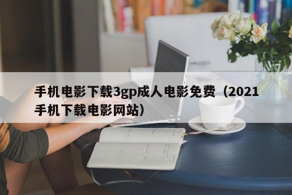手机电影下载3gp成人电影免费(2021手机下载电影网站)