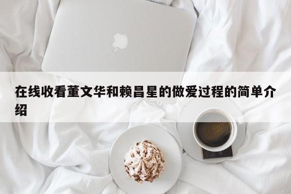 在线收看董文华和赖昌星的做爱过程的简单介绍