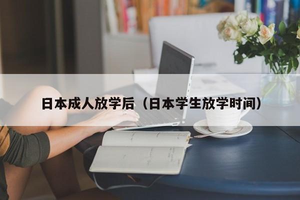 日本成人放学后(日本学生放学时间)