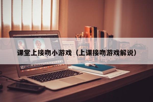 课堂上接吻小游戏(上课接吻游戏解说)