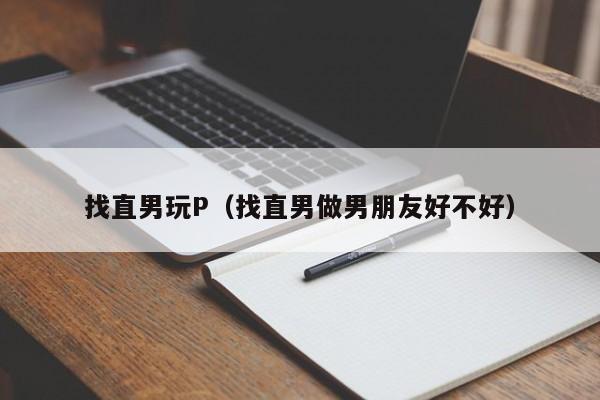 找直男玩P(找直男做男朋友好不好)