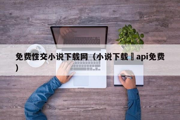 免费性交小说下载网(小说下载汅api免费)