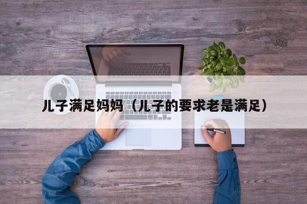 儿子满足妈妈(儿子的要求老是满足)