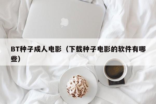 BT种子成人电影(下载种子电影的软件有哪些)