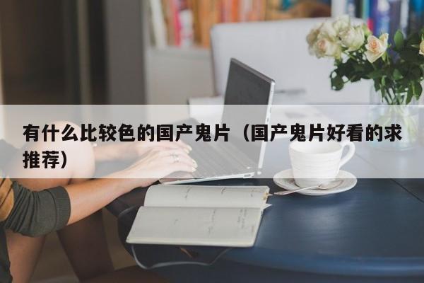 有什么比较色的国产鬼片(国产鬼片好看的求推荐)