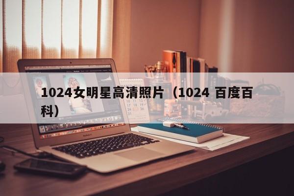 1024女明星高清照片(1024 百度百科)