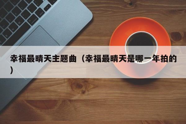 幸福最晴天主题曲(幸福最晴天是哪一年拍的)